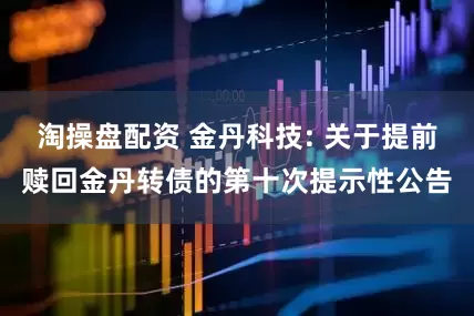 淘操盘配资 金丹科技: 关于提前赎回金丹转债的第十次提示性公告