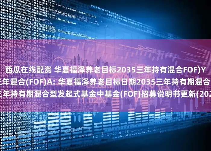 西瓜在线配资 华夏福泽养老目标2035三年持有混合FOF)Y,华夏福泽养老目标2035三年混合(FOF)A: 华夏福泽养老目标日期2035三年持有期混合型发起式基金中基金(FOF)招募说明书更新(2025年7月17日公告)