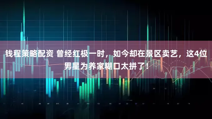 钱程策略配资 曾经红极一时，如今却在景区卖艺，这4位男星为养家糊口太拼了！