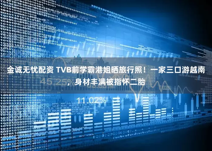 金诚无忧配资 TVB前学霸港姐晒旅行照！一家三口游越南，身材丰满被指怀二胎