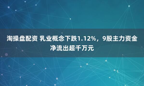 淘操盘配资 乳业概念下跌1.12%，9股主力资金净流出超千万元