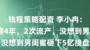 钱程策略配资 李小冉：被富商折磨4年，2次流产，没想到男闺蜜砸下5亿接盘成功