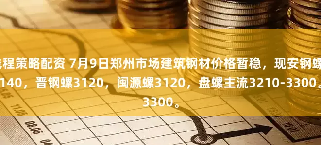 钱程策略配资 7月9日郑州市场建筑钢材价格暂稳，现安钢螺3140，晋钢螺3120，闽源螺3120，盘螺主流3210-3300。