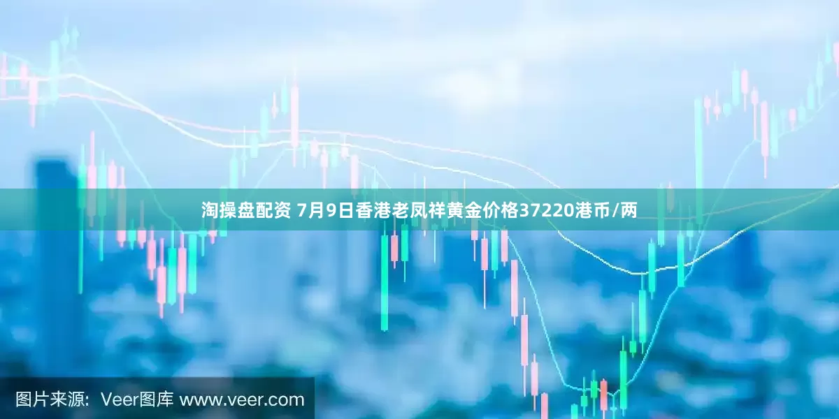 淘操盘配资 7月9日香港老凤祥黄金价格37220港币/两