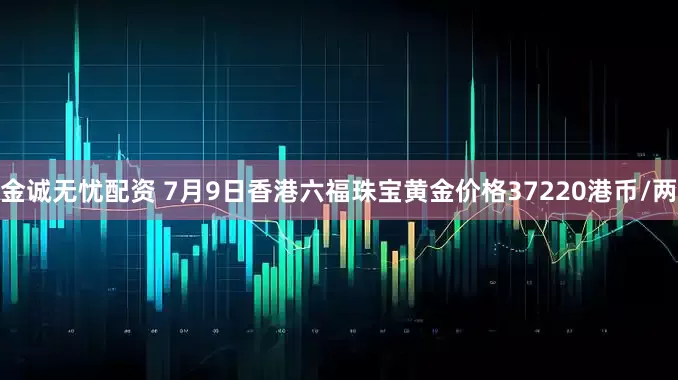 金诚无忧配资 7月9日香港六福珠宝黄金价格37220港币/两