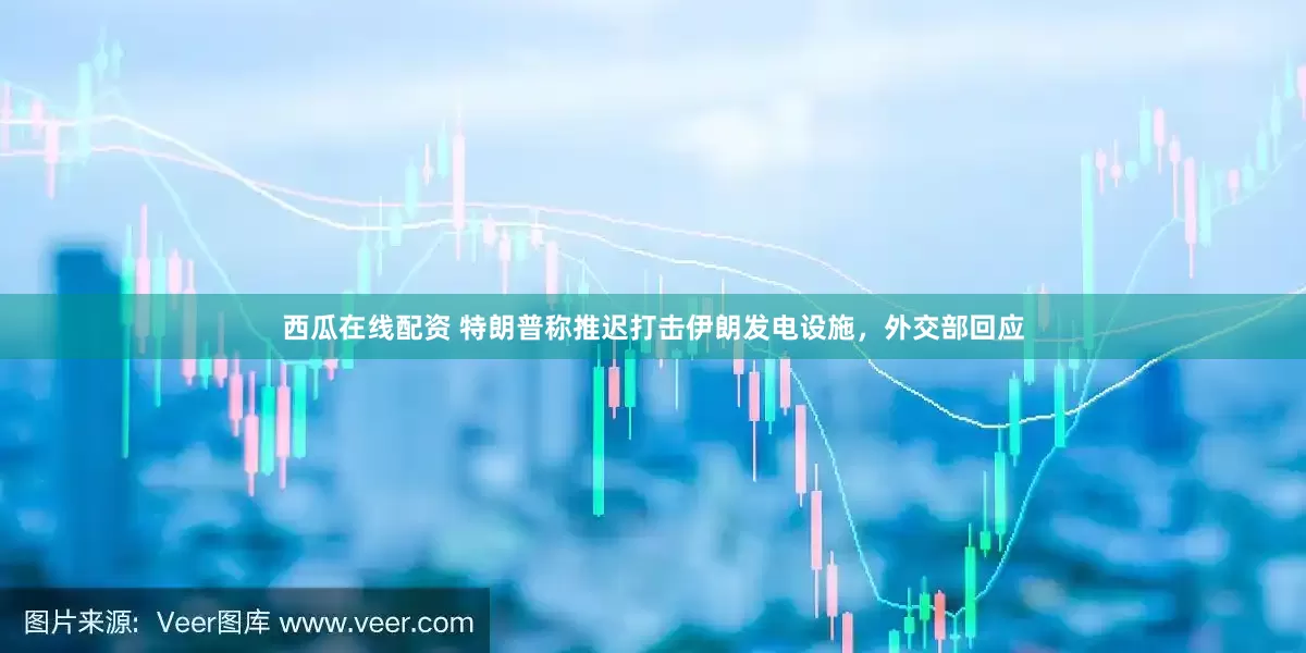 西瓜在线配资 特朗普称推迟打击伊朗发电设施，外交部回应