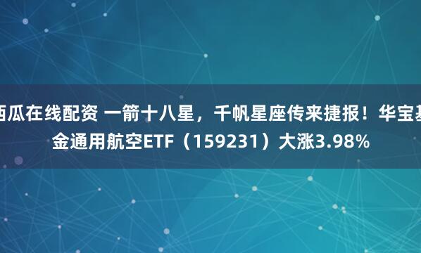 西瓜在线配资 一箭十八星,千帆星座传来捷报!华宝基金通用航空ETF(159231)大涨3.98%