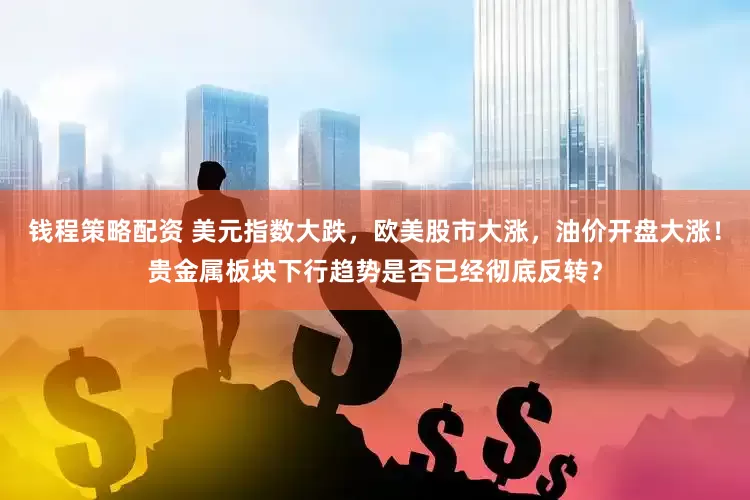 钱程策略配资 美元指数大跌，欧美股市大涨，油价开盘大涨！贵金属板块下行趋势是否已经彻底反转？