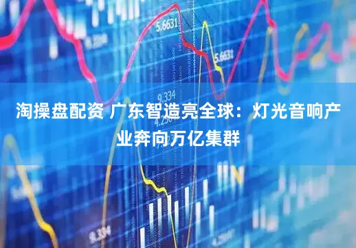 淘操盘配资 广东智造亮全球：灯光音响产业奔向万亿集群