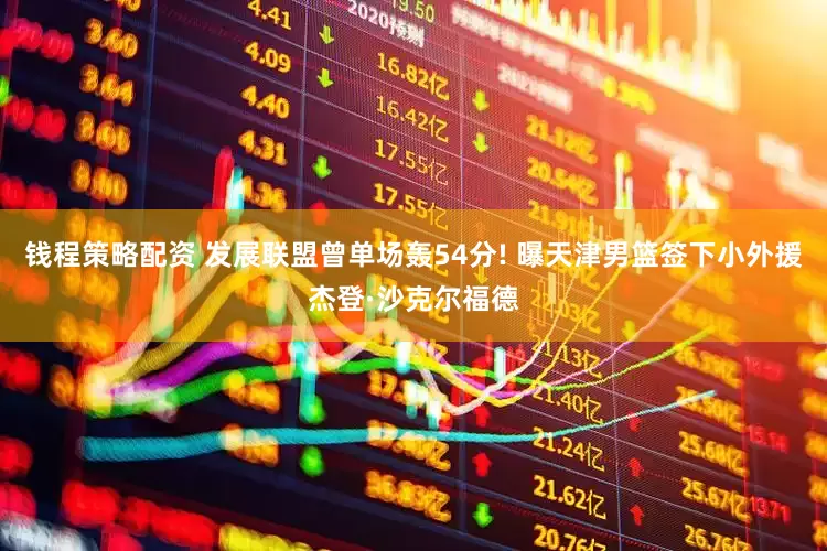 钱程策略配资 发展联盟曾单场轰54分! 曝天津男篮签下小外援杰登·沙克尔福德