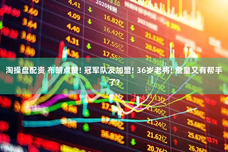 淘操盘配资 布朗点赞! 冠军队友加盟! 36岁老将! 詹皇又有帮手了?