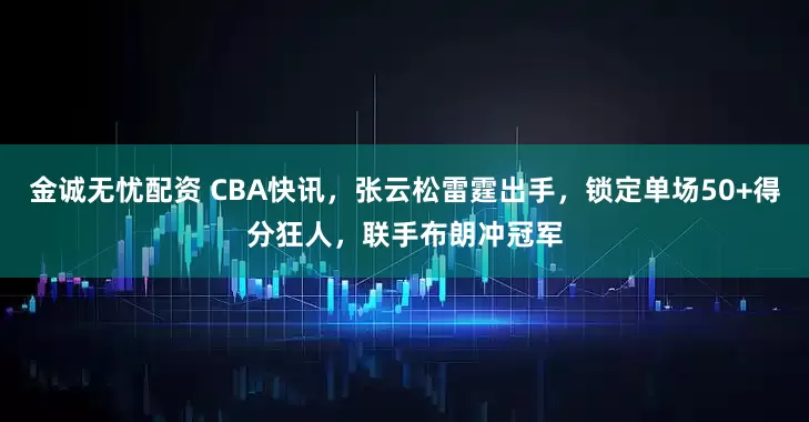 金诚无忧配资 CBA快讯，张云松雷霆出手，锁定单场50+得分狂人，联手布朗冲冠军