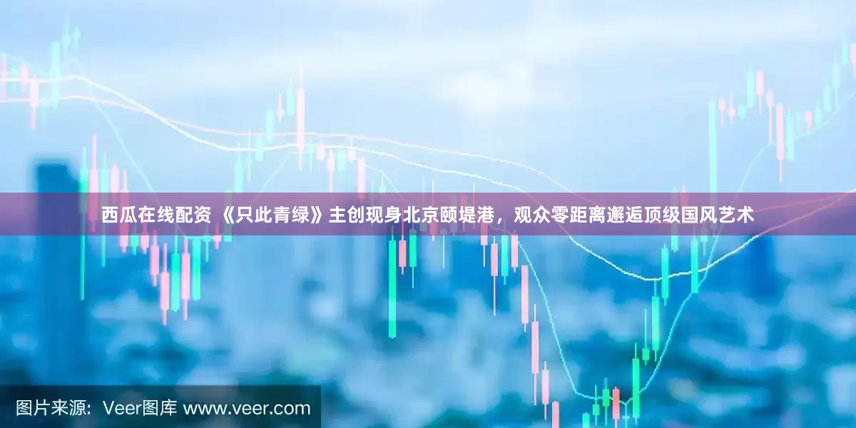 西瓜在线配资 《只此青绿》主创现身北京颐堤港，观众零距离邂逅顶级国风艺术