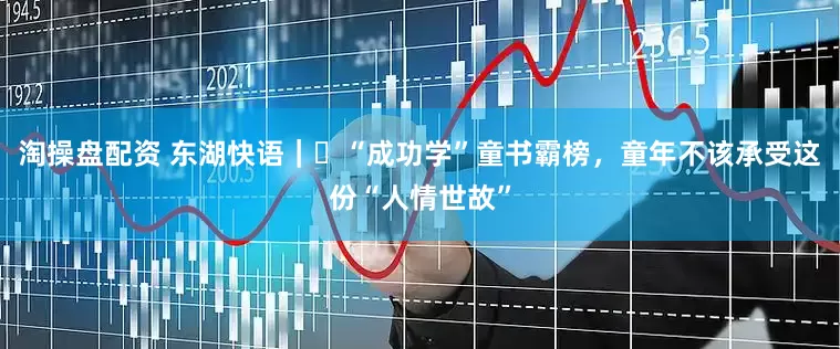 淘操盘配资 东湖快语｜​“成功学”童书霸榜，童年不该承受这份“人情世故”