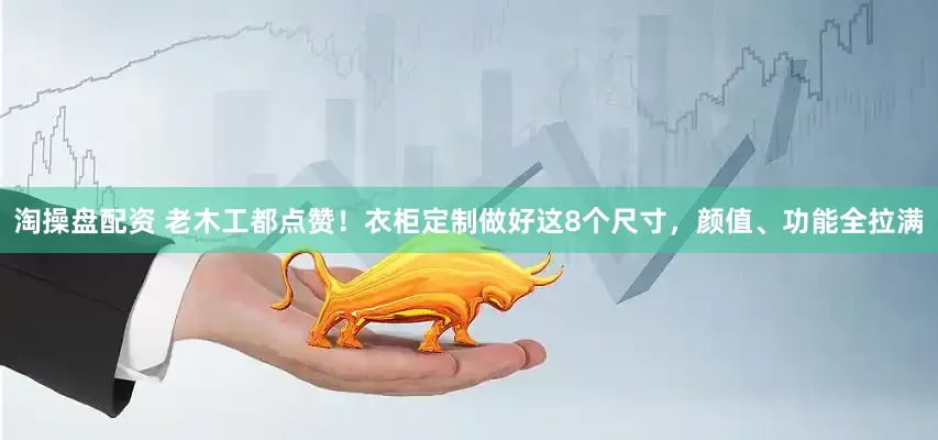 淘操盘配资 老木工都点赞！衣柜定制做好这8个尺寸，颜值、功能全拉满