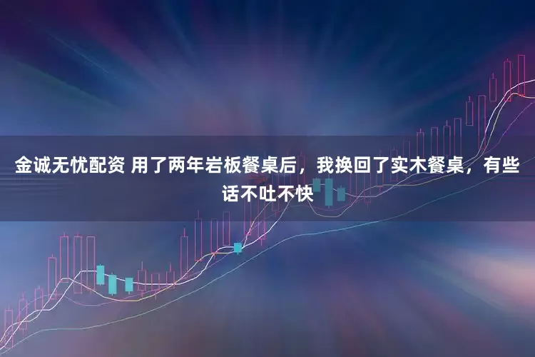 金诚无忧配资 用了两年岩板餐桌后，我换回了实木餐桌，有些话不吐不快